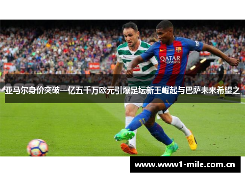 亚马尔身价突破一亿五千万欧元引爆足坛新王崛起与巴萨未来希望之 亚马尔身价突破一亿五千万欧元引爆足坛新王崛起与巴萨未来希望之