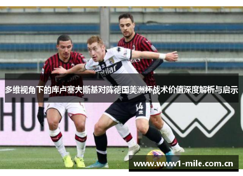 多维视角下的库卢塞夫斯基对阵德国美洲杯战术价值深度解析与启示 多维视角下的库卢塞夫斯基对阵德国美洲杯战术价值深度解析与启示