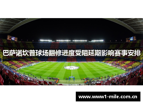 巴萨诺坎普球场翻修进度受阻延期影响赛事安排 巴萨诺坎普球场翻修进度受阻延期影响赛事安排