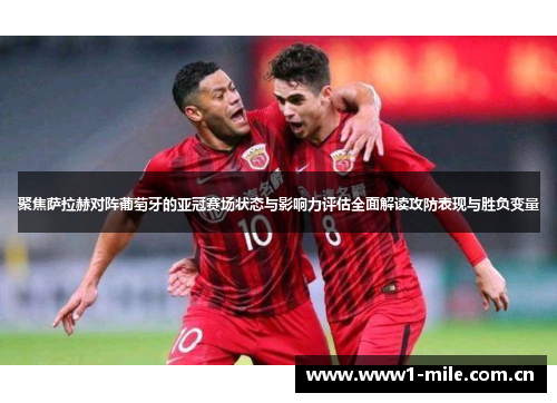 聚焦萨拉赫对阵葡萄牙的亚冠赛场状态与影响力评估全面解读攻防表现与胜负变量 聚焦萨拉赫对阵葡萄牙的亚冠赛场状态与影响力评估全面解读攻防表现与胜负变量